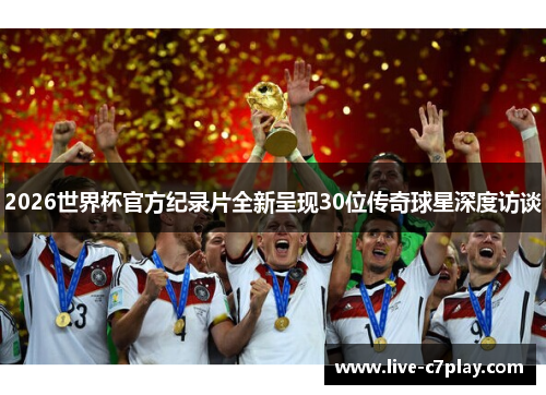 2026世界杯官方纪录片全新呈现30位传奇球星深度访谈