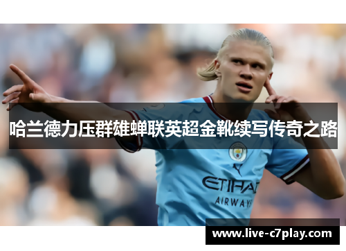 哈兰德力压群雄蝉联英超金靴续写传奇之路