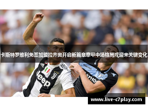 卡斯特罗维利免签加盟拉齐奥开启新篇章意甲中场格局或迎来关键变化