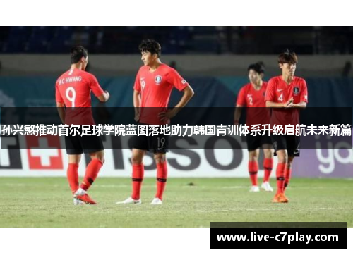 孙兴慜推动首尔足球学院蓝图落地助力韩国青训体系升级启航未来新篇