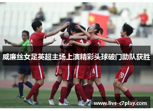 威廉丝女足英超主场上演精彩头球破门助队获胜