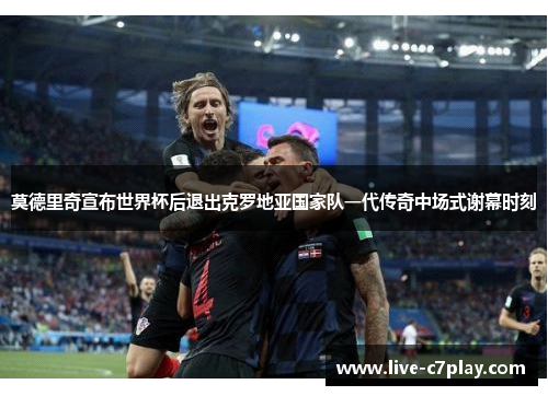 莫德里奇宣布世界杯后退出克罗地亚国家队一代传奇中场式谢幕时刻