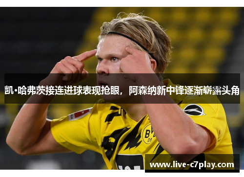 凯·哈弗茨接连进球表现抢眼，阿森纳新中锋逐渐崭露头角