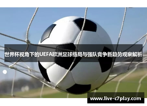 世界杯视角下的UEFA欧洲足球格局与强队竞争新趋势观察解析
