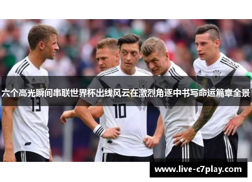 六个高光瞬间串联世界杯出线风云在激烈角逐中书写命运篇章全景