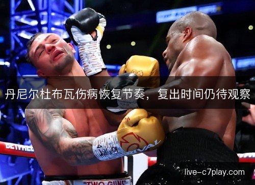 丹尼尔杜布瓦伤病恢复节奏，复出时间仍待观察